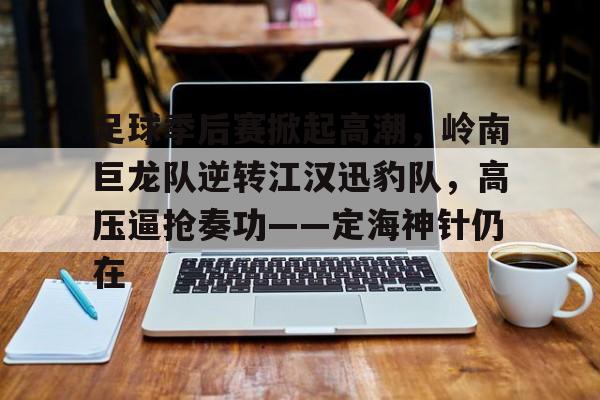 关于足球季后赛掀起高潮，岭南巨龙队逆转江汉迅豹队，高压逼抢奏功——定海神针仍在的信息