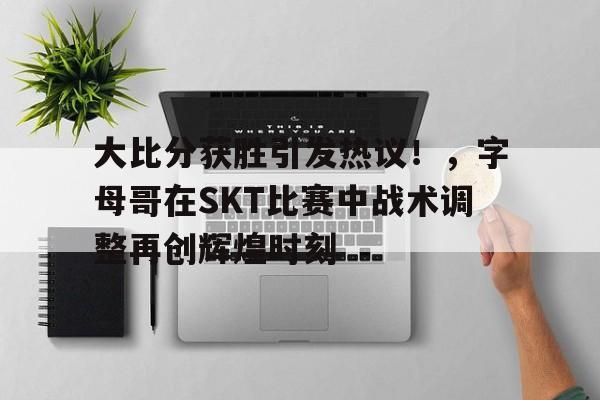 大比分获胜引发热议！，字母哥在SKT比赛中战术调整再创辉煌时刻的简单介绍-开云线上入口