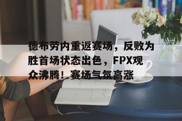 关于德布劳内重返赛场，反败为胜首场状态出色，FPX观众沸腾！赛场气氛高涨的信息
