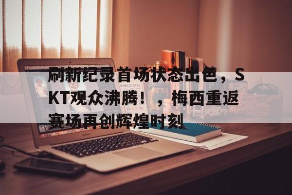 包含刷新纪录首场状态出色,SKT观众沸腾!,梅西重返赛场再创辉煌时刻的词条 包含刷新纪录首场状态出色,SKT观众沸腾!,梅西重返赛场再创辉煌时刻的词条