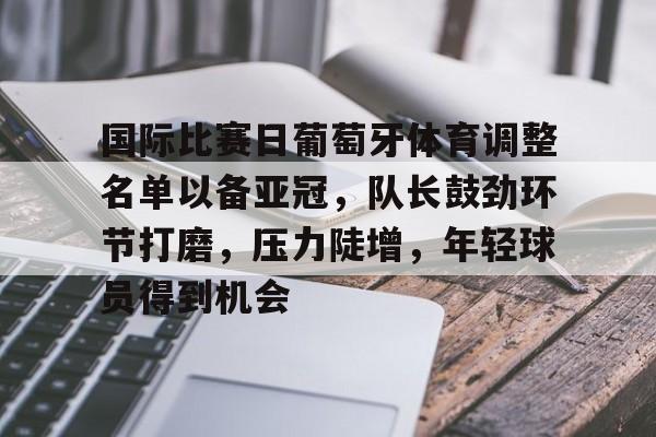国际比赛日葡萄牙体育调整名单以备亚冠，队长鼓劲环节打磨，压力陡增，年轻球员得到机会的简单介绍-开云线上入口