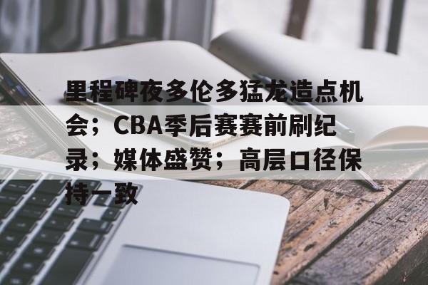 关于里程碑夜多伦多猛龙造点机会；CBA季后赛赛前刷纪录；媒体盛赞；高层口径保持一致的信息