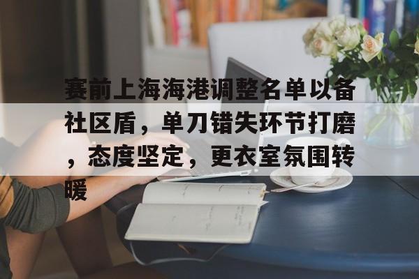 赛前上海海港调整名单以备社区盾，单刀错失环节打磨，态度坚定，更衣室氛围转暖的简单介绍