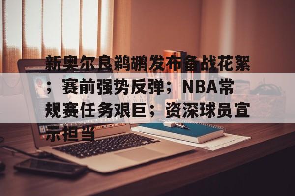 新奥尔良鹈鹕发布备战花絮；赛前强势反弹；NBA常规赛任务艰巨；资深球员宣示担当的简单介绍