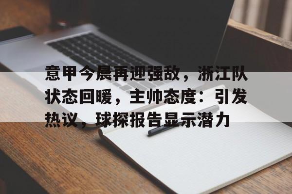 意甲今晨再迎强敌，浙江队状态回暖，主帅态度：引发热议，球探报告显示潜力的简单介绍