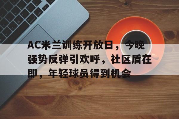 关于AC米兰训练开放日，今晚强势反弹引欢呼，社区盾在即，年轻球员得到机会的信息