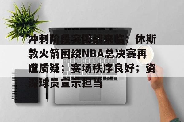 包含冲刺阶段突围战来临；休斯敦火箭围绕NBA总决赛再遭质疑；赛场秩序良好；资深球员宣示担当的词条